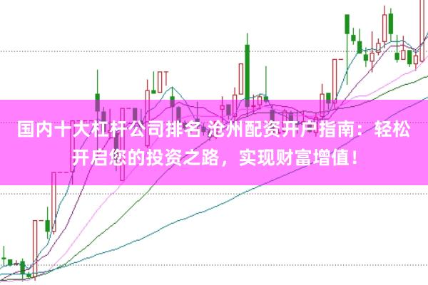 国内十大杠杆公司排名 沧州配资开户指南：轻松开启您的投资之路，实现财富增值！