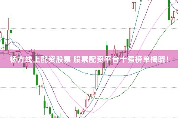 杨方线上配资股票 股票配资平台十强榜单揭晓！
