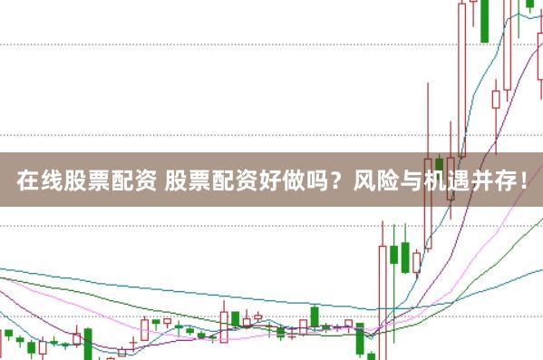 在线股票配资 股票配资好做吗？风险与机遇并存！