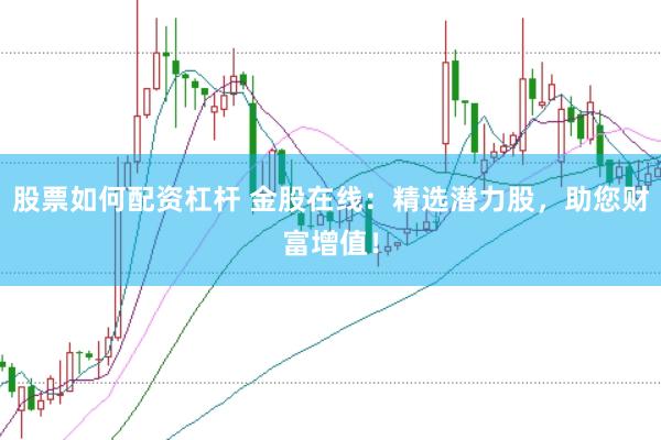 股票如何配资杠杆 金股在线：精选潜力股，助您财富增值！