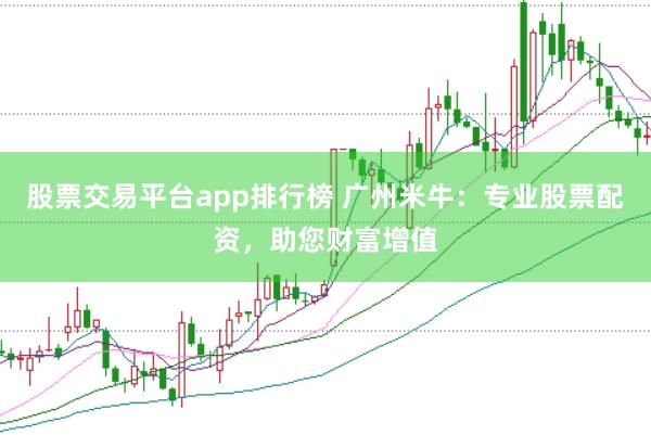 股票交易平台app排行榜 广州米牛：专业股票配资，助您财富增值