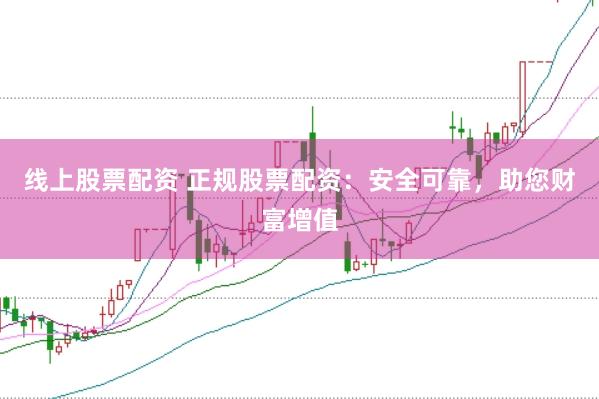 线上股票配资 正规股票配资：安全可靠，助您财富增值