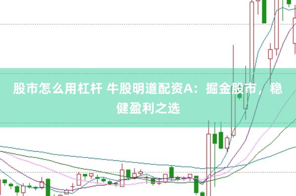 股市怎么用杠杆 牛股明道配资A：掘金股市，稳健盈利之选