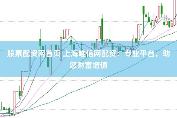 股票配资网首页 上海唯信网配资：专业平台，助您财富增值