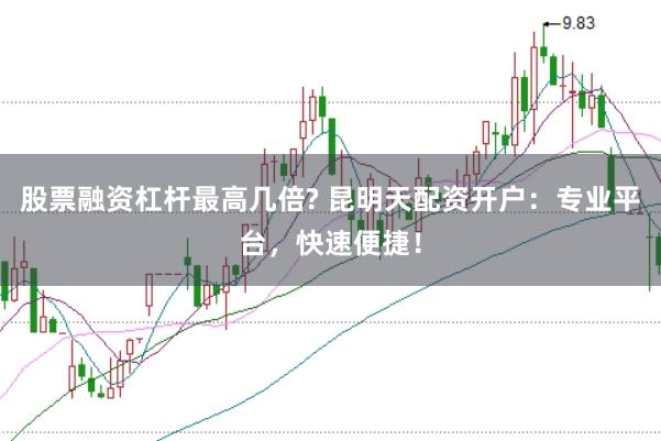 股票融资杠杆最高几倍? 昆明天配资开户：专业平台，快速便捷！