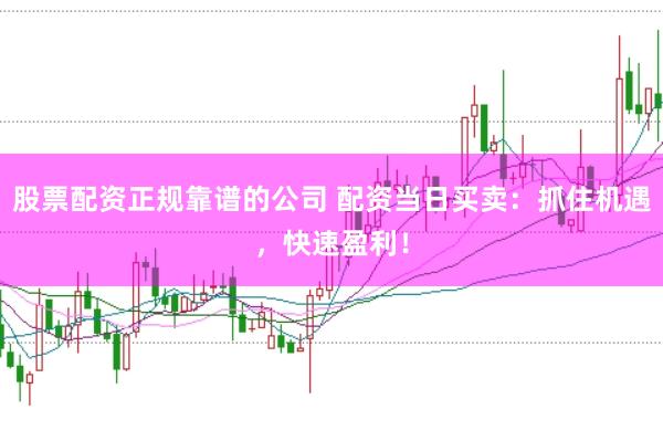 股票配资正规靠谱的公司 配资当日买卖：抓住机遇，快速盈利！