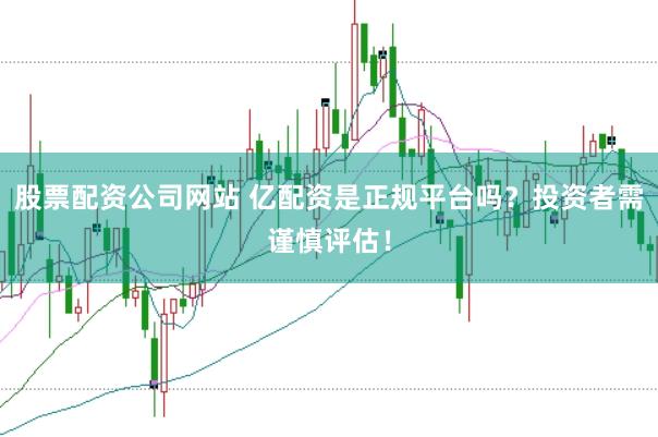 股票配资公司网站 亿配资是正规平台吗？投资者需谨慎评估！