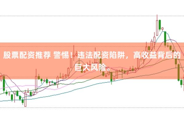 股票配资推荐 警惕！违法配资陷阱，高收益背后的巨大风险。