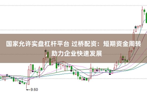 国家允许实盘杠杆平台 过桥配资：短期资金周转，助力企业快速发展