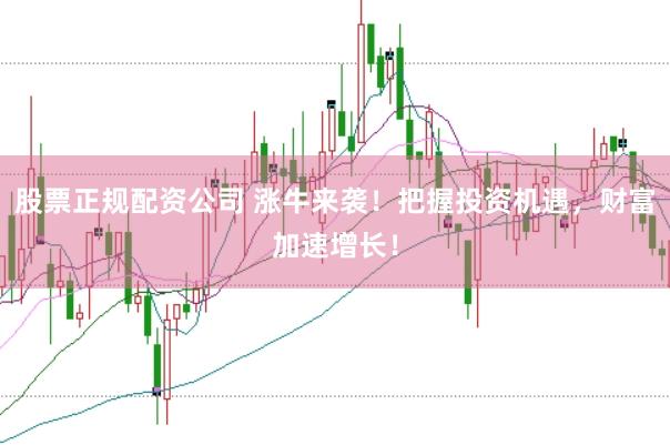 股票正规配资公司 涨牛来袭！把握投资机遇，财富加速增长！