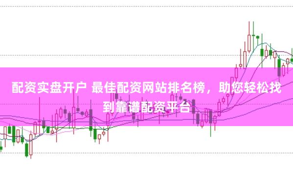 配资实盘开户 最佳配资网站排名榜，助您轻松找到靠谱配资平台