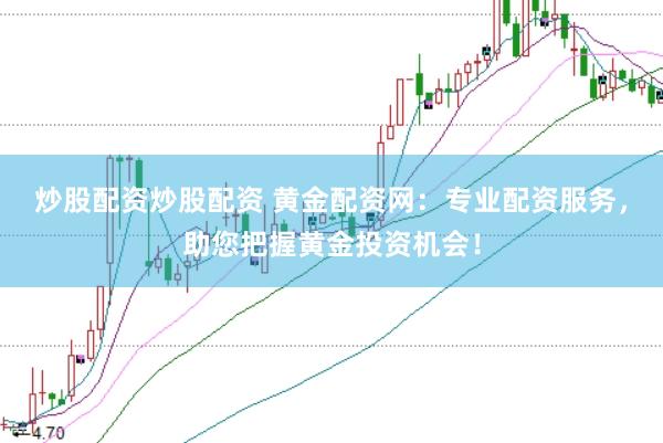 炒股配资炒股配资 黄金配资网：专业配资服务，助您把握黄金投资机会！
