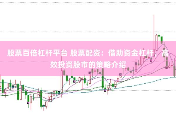 股票百倍杠杆平台 股票配资：借助资金杠杆，高效投资股市的策略介绍