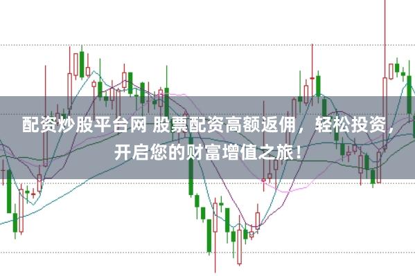 配资炒股平台网 股票配资高额返佣，轻松投资，开启您的财富增值之旅！