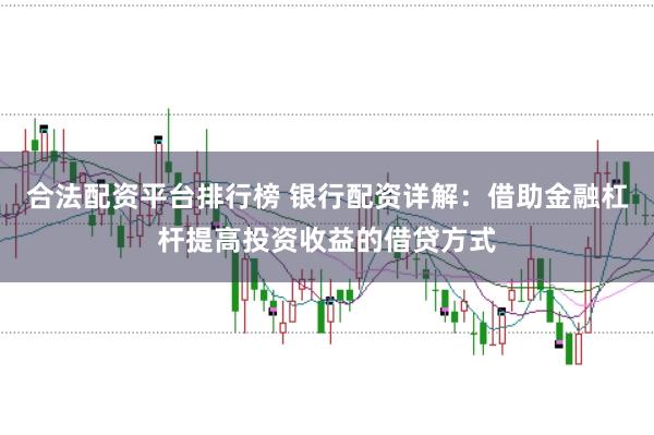合法配资平台排行榜 银行配资详解：借助金融杠杆提高投资收益的借贷方式