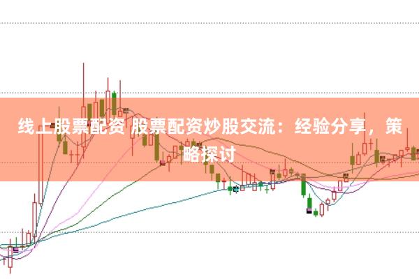 线上股票配资 股票配资炒股交流：经验分享，策略探讨