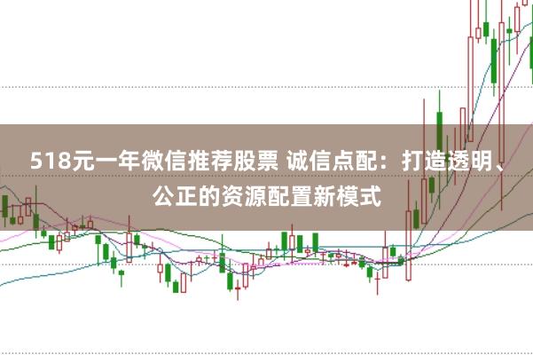 518元一年微信推荐股票 诚信点配：打造透明、公正的资源配置新模式