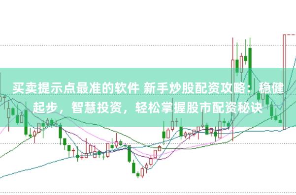 买卖提示点最准的软件 新手炒股配资攻略：稳健起步，智慧投资，轻松掌握股市配资秘诀