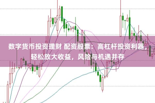 数字货币投资理财 配资股票：高杠杆投资利器，轻松放大收益，风险与机遇并存