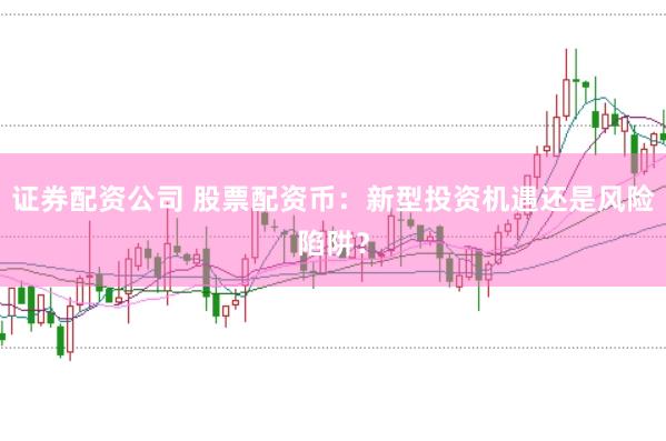 证券配资公司 股票配资币：新型投资机遇还是风险陷阱？