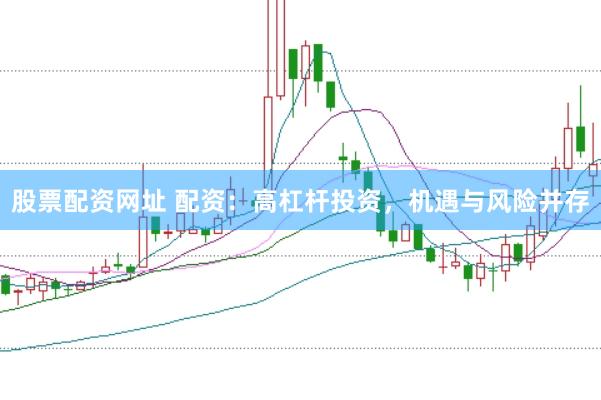 股票配资网址 配资：高杠杆投资，机遇与风险并存