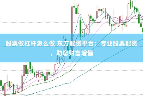 股票做杠杆怎么做 东方配资平台：专业股票配资，助您财富增值
