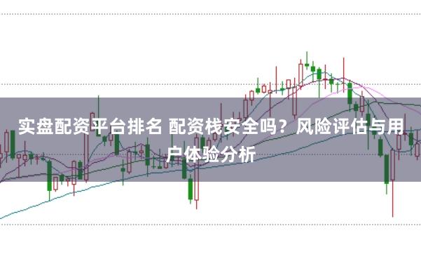 实盘配资平台排名 配资栈安全吗？风险评估与用户体验分析
