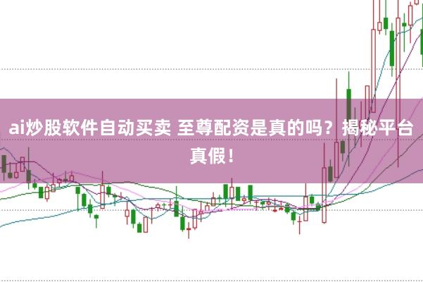 ai炒股软件自动买卖 至尊配资是真的吗？揭秘平台真假！