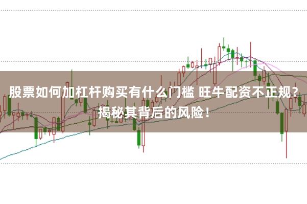 股票如何加杠杆购买有什么门槛 旺牛配资不正规？揭秘其背后的风险！