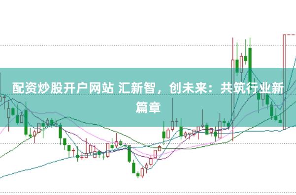 配资炒股开户网站 汇新智，创未来：共筑行业新篇章