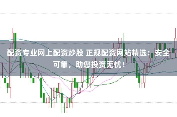 配资专业网上配资炒股 正规配资网站精选：安全可靠，助您投资无忧！