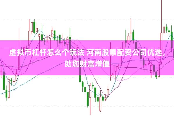 虚拟币杠杆怎么个玩法 河南股票配资公司优选，助您财富增值
