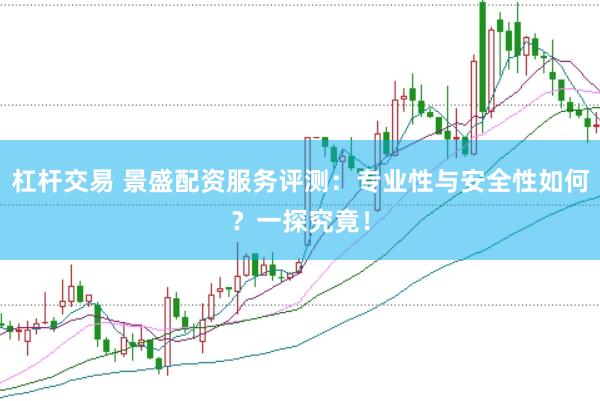 杠杆交易 景盛配资服务评测：专业性与安全性如何？一探究竟！