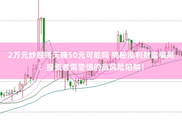 2万元炒股每天赚50元可能吗 揭秘泓利财富骗局：投资者需警惕的高风险陷阱！