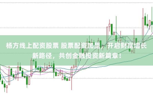 杨方线上配资股票 股票配资加盟，开启财富增长新路径，共创金融投资新篇章！