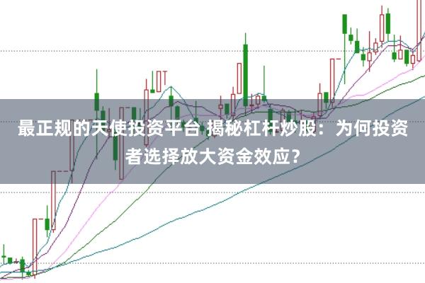 最正规的天使投资平台 揭秘杠杆炒股：为何投资者选择放大资金效应？