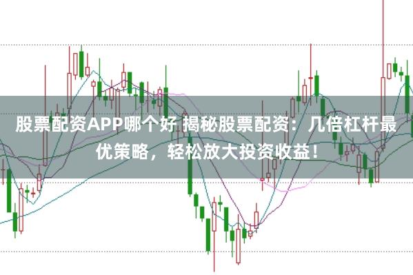股票配资APP哪个好 揭秘股票配资：几倍杠杆最优策略，轻松放大投资收益！