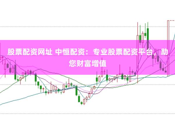 股票配资网址 中恒配资：专业股票配资平台，助您财富增值