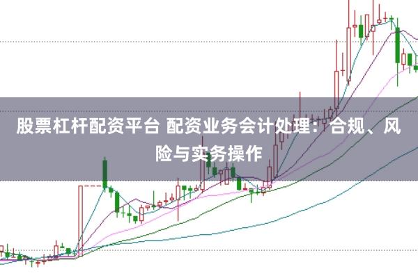股票杠杆配资平台 配资业务会计处理：合规、风险与实务操作