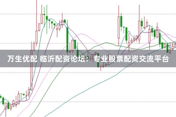 万生优配 临沂配资论坛：专业股票配资交流平台