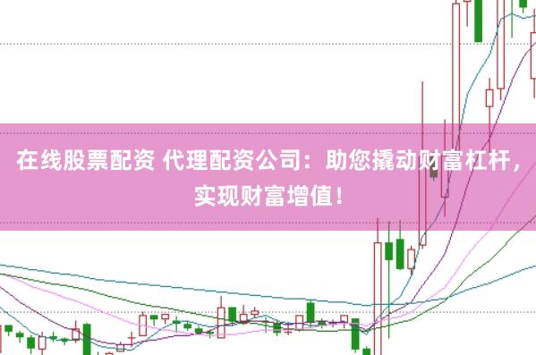 在线股票配资 代理配资公司：助您撬动财富杠杆，实现财富增值！