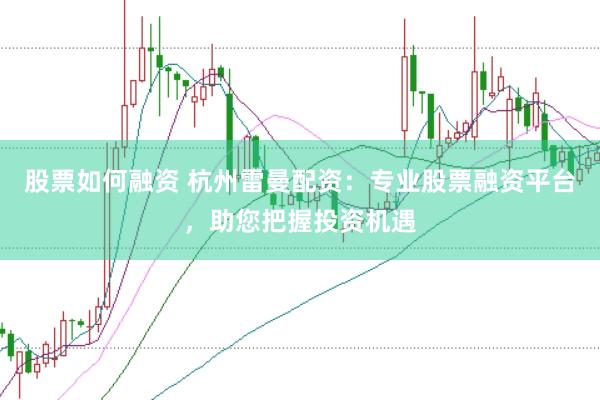 股票如何融资 杭州雷曼配资：专业股票融资平台，助您把握投资机遇