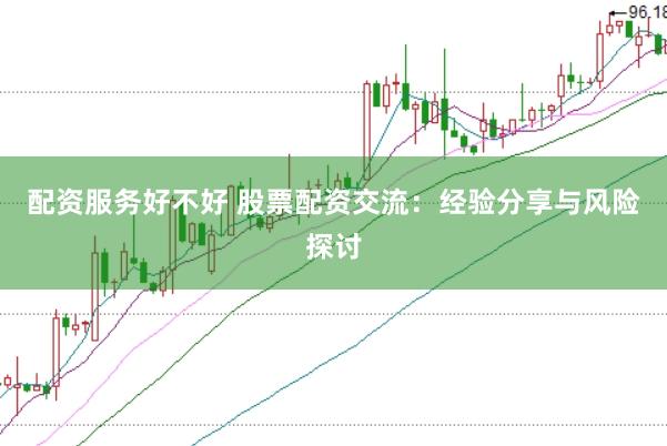 配资服务好不好 股票配资交流：经验分享与风险探讨