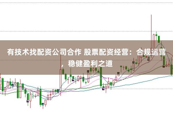 有技术找配资公司合作 股票配资经营：合规运营，稳健盈利之道