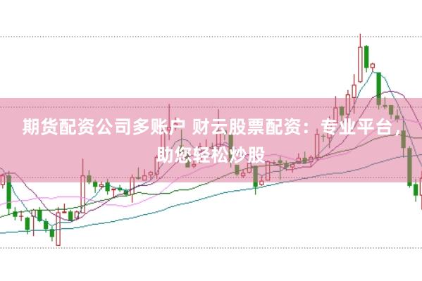 期货配资公司多账户 财云股票配资：专业平台，助您轻松炒股