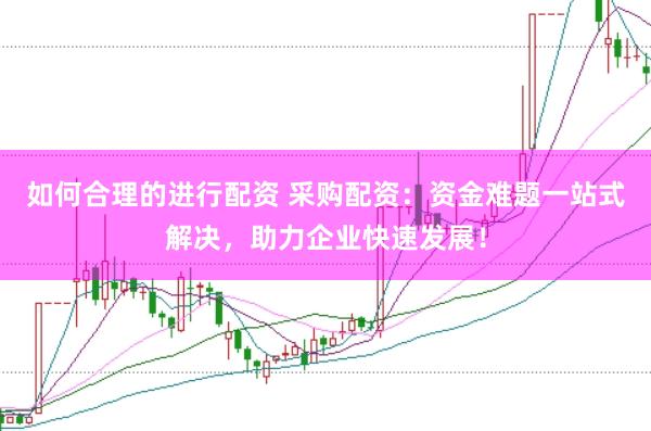 如何合理的进行配资 采购配资：资金难题一站式解决，助力企业快速发展！