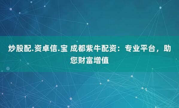 炒股配.资卓信.宝 成都紫牛配资：专业平台，助您财富增值