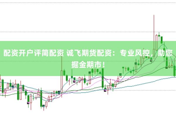 配资开户评简配资 诚飞期货配资：专业风控，助您掘金期市！