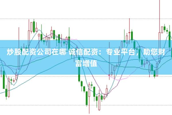 炒股配资公司在哪 诚信配资：专业平台，助您财富增值
