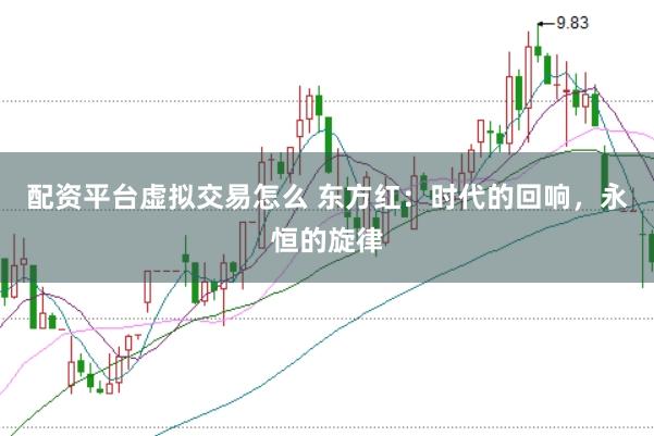 配资平台虚拟交易怎么 东方红：时代的回响，永恒的旋律